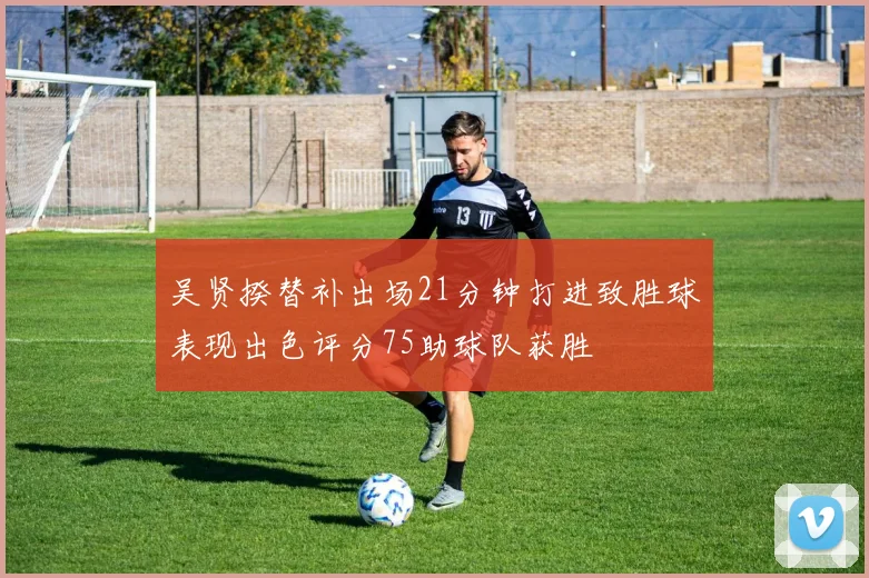 吴贤揆替补出场21分钟打进致胜球表现出色评分75助球队获胜