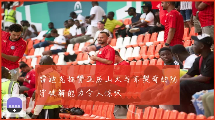 雷迪克称赞亚历山大与东契奇的防守破解能力令人惊叹