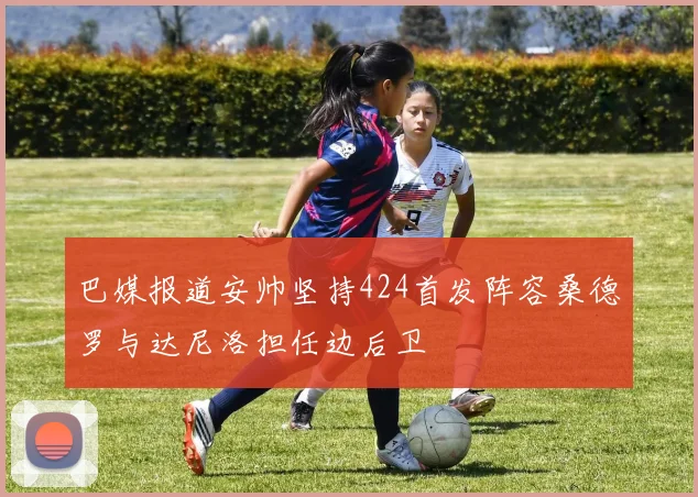 巴媒报道安帅坚持424首发阵容桑德罗与达尼洛担任边后卫