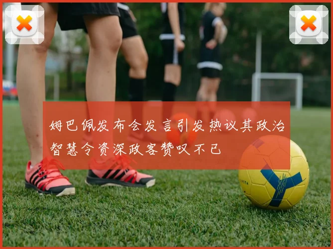 姆巴佩发布会发言引发热议其政治智慧令资深政客赞叹不已