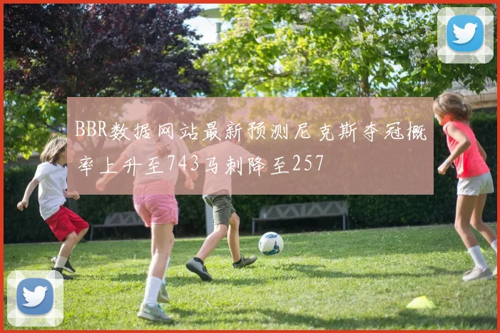 BBR数据网站最新预测尼克斯夺冠概率上升至743马刺降至257