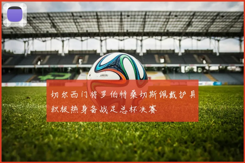 切尔西门将罗伯特桑切斯佩戴护具积极热身备战足总杯决赛