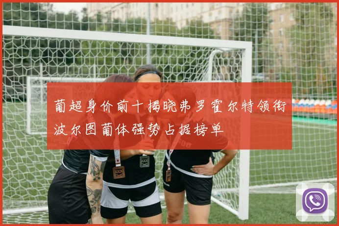 葡超身价前十揭晓弗罗霍尔特领衔波尔图葡体强势占据榜单