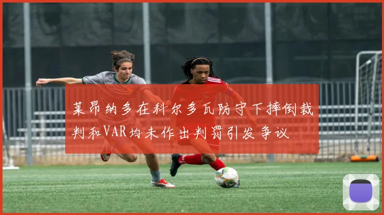 莱昂纳多在科尔多瓦防守下摔倒裁判和VAR均未作出判罚引发争议
