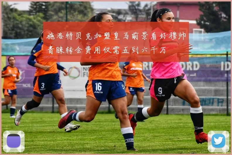 施洛特贝克加盟皇马前景看好穆帅青睐转会费用仅需五到六千万