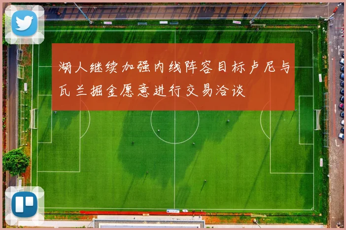 湖人继续加强内线阵容目标卢尼与瓦兰掘金愿意进行交易洽谈